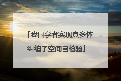 我国学者实现真多体纠缠子空间自检验