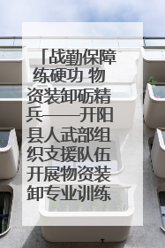 战勤保障练硬功 物资装卸砺精兵——开阳县人武部组织支援队伍开展物资装卸专业训练