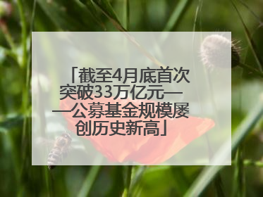 截至4月底首次突破33万亿元——公募基金规模屡创历史新高