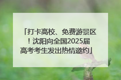 打卡高校、免费游景区！沈阳向全国2025届高考考生发出热情邀约