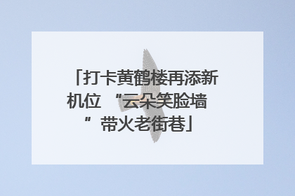 打卡黄鹤楼再添新机位 “云朵笑脸墙”带火老街巷