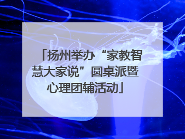 扬州举办“家教智慧大家说”圆桌派暨心理团辅活动