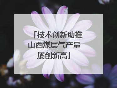 技术创新助推山西煤层气产量屡创新高