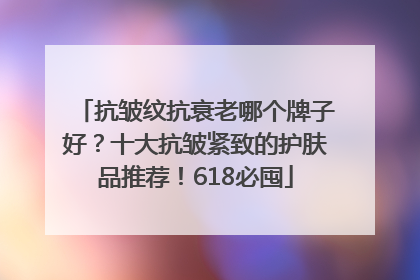 抗皱纹抗衰老哪个牌子好？十大抗皱紧致的护肤品推荐！618必囤