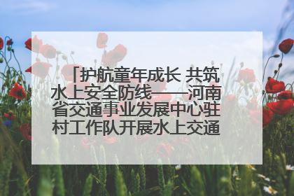 护航童年成长 共筑水上安全防线——河南省交通事业发展中心驻村工作队开展水上交通安全知识进校园活动