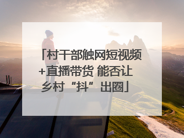 村干部触网短视频+直播带货 能否让乡村“抖”出圈