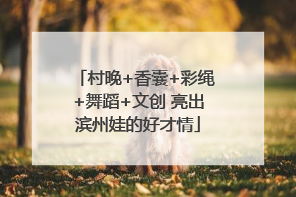村晚+香囊+彩绳+舞蹈+文创 亮出滨州娃的好才情