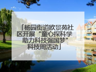 杨园街道欧景苑社区开展“童心探科学 助力科技强国梦”科技周活动