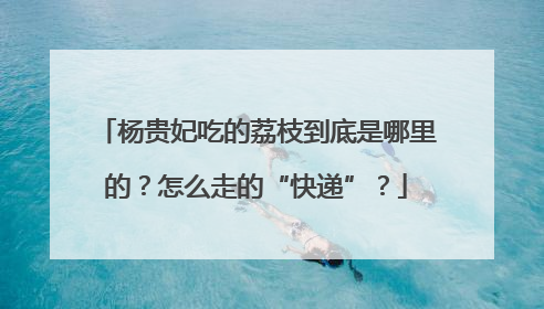 杨贵妃吃的荔枝到底是哪里的？怎么走的“快递”？
