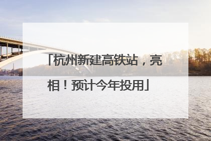 杭州新建高铁站，亮相！预计今年投用