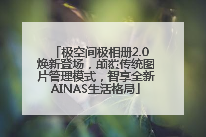 极空间极相册2.0焕新登场，颠覆传统图片管理模式，智享全新AINAS生活格局