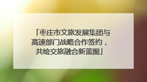 枣庄市文旅发展集团与高速部门战略合作签约，共绘交旅融合新蓝图