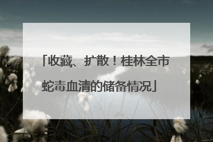 收藏、扩散！桂林全市蛇毒血清的储备情况