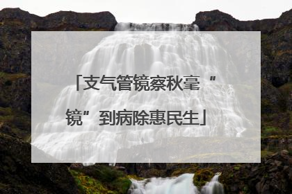 支气管镜察秋毫“镜”到病除惠民生