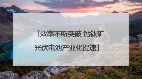 效率不断突破 钙钛矿光伏电池产业化提速
