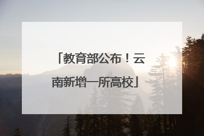 教育部公布！云南新增一所高校