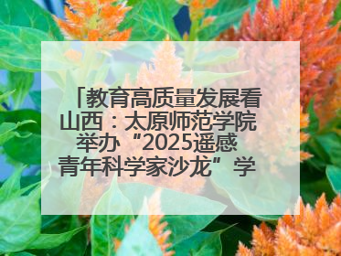教育高质量发展看山西：太原师范学院举办“2025遥感青年科学家沙龙”学术研讨会
