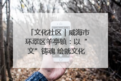 文化社区｜威海市环翠区羊亭镇：以“文”铸魂 绘就文化社区新画卷