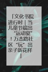 文化书院进行时｜当儿童节端出“运动宴”！万杰路社区“玩”出亲子新花样