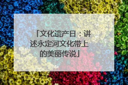 文化遗产日：讲述永定河文化带上的美丽传说