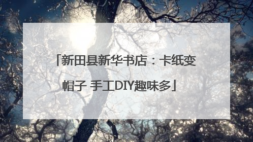 新田县新华书店：卡纸变帽子 手工DIY趣味多