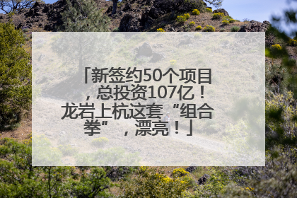 新签约50个项目，总投资107亿！龙岩上杭这套“组合拳”，漂亮！