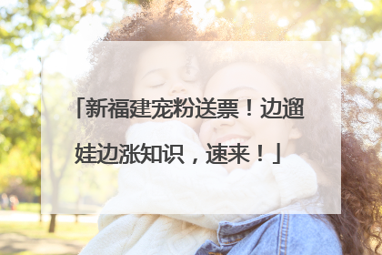新福建宠粉送票！边遛娃边涨知识，速来！