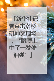新华社记者直击洛杉矶冲突现场，“胳膊上中了一发催泪弹”