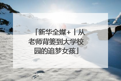 新华全媒+丨从老师背篓到大学校园的追梦女孩
