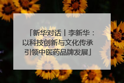 新华对话丨李新华：以科技创新与文化传承引领中医药品牌发展