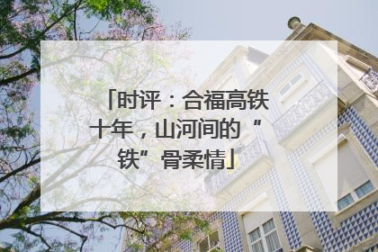 时评：合福高铁十年，山河间的“铁”骨柔情
