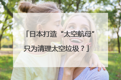 日本打造“太空航母”只为清理太空垃圾？