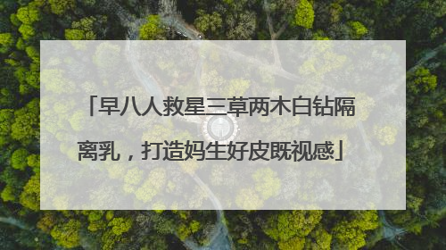 早八人救星三草两木白钻隔离乳，打造妈生好皮既视感