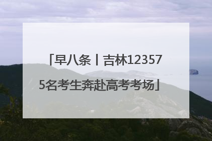 早八条丨吉林123575名考生奔赴高考考场