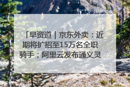 早资道｜京东外卖：近期将扩招至15万名全职骑手；阿里云发布通义灵码AI IDE