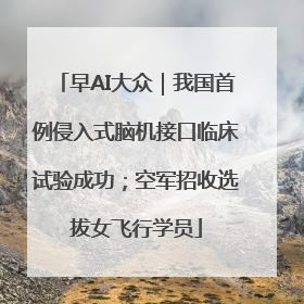 早AI大众｜我国首例侵入式脑机接口临床试验成功；空军招收选拔女飞行学员