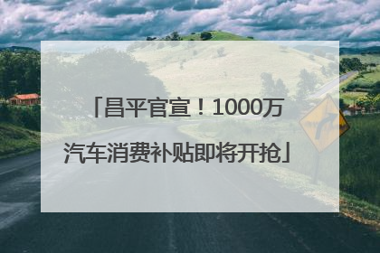 昌平官宣！1000万汽车消费补贴即将开抢