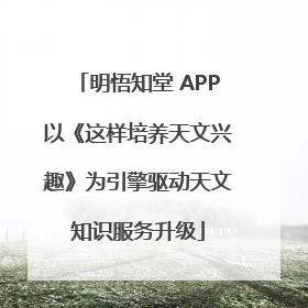 明悟知堂 APP以《这样培养天文兴趣》为引擎驱动天文知识服务升级