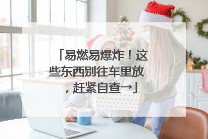 易燃易爆炸！这些东西别往车里放，赶紧自查→