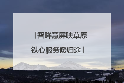 智眸慧屏映草原 铁心服务暖归途
