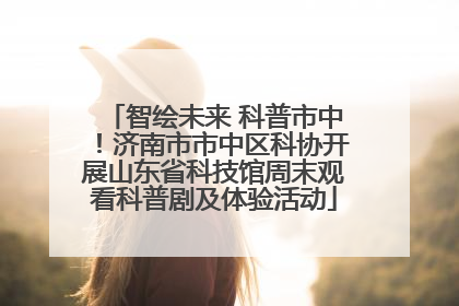 智绘未来 科普市中！济南市市中区科协开展山东省科技馆周末观看科普剧及体验活动
