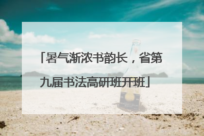 暑气渐浓书韵长，省第九届书法高研班开班