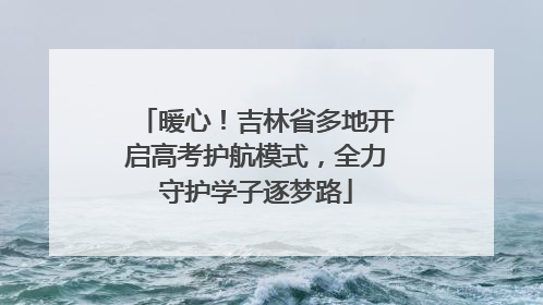 暖心！吉林省多地开启高考护航模式，全力守护学子逐梦路