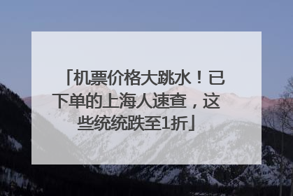 机票价格大跳水！已下单的上海人速查，这些统统跌至1折
