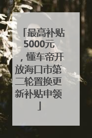 最高补贴5000元，懂车帝开放海口市第二轮置换更新补贴申领