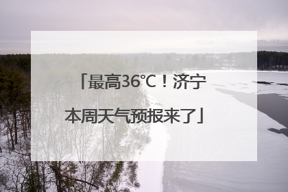 最高36℃！济宁本周天气预报来了