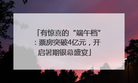 有惊喜的“端午档”：票房突破4亿元，开启暑期银幕盛宴