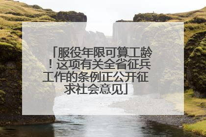 服役年限可算工龄！这项有关全省征兵工作的条例正公开征求社会意见
