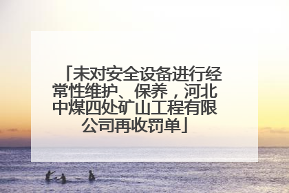 未对安全设备进行经常性维护、保养，河北中煤四处矿山工程有限公司再收罚单