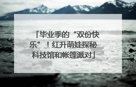 毕业季的“双份快乐”！红升萌娃探秘科技馆和帐篷派对
